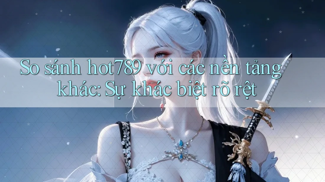 So sánh hot789 với các nền tảng khác: Sự khác biệt rõ rệt