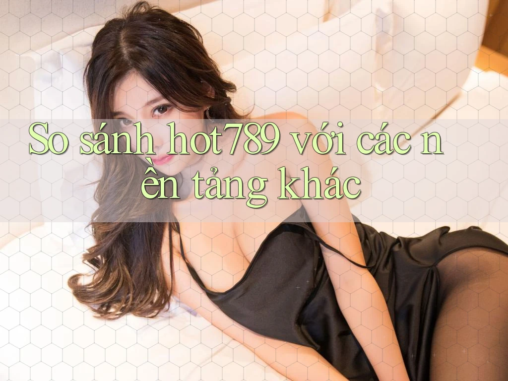 So sánh hot789 với các nền tảng khác