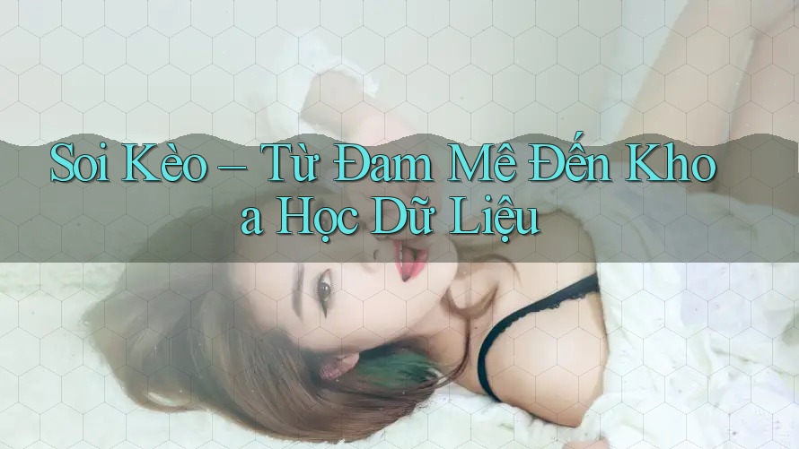 Soi Kèo – Từ Đam Mê Đến Khoa Học Dữ Liệu