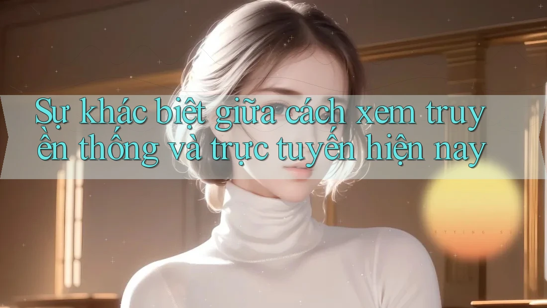 Sự khác biệt giữa cách xem truyền thống và trực tuyến hiện nay
