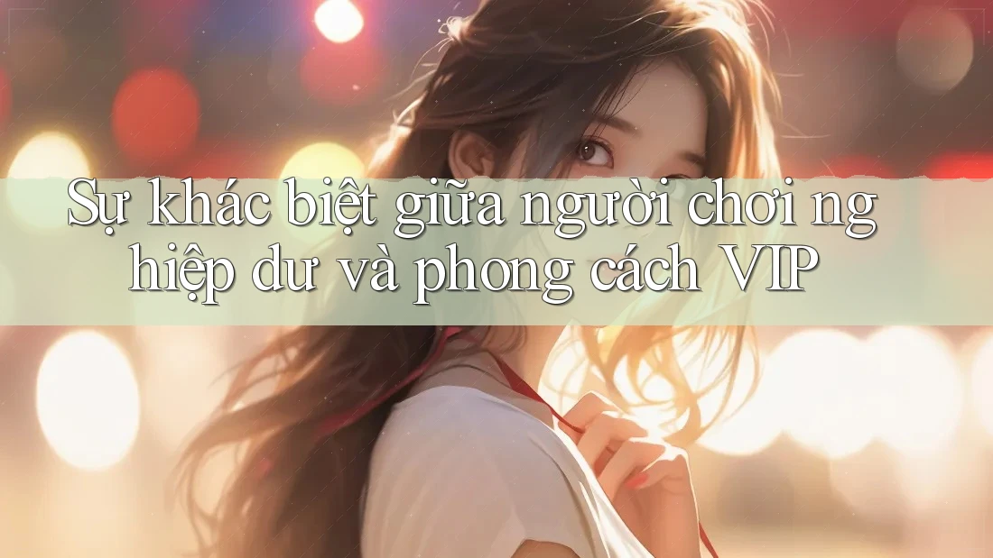 Sự khác biệt giữa người chơi nghiệp dư và phong cách VIP