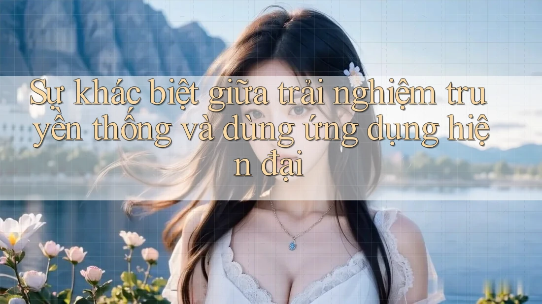 Sự khác biệt giữa trải nghiệm truyền thống và dùng ứng dụng hiện đại