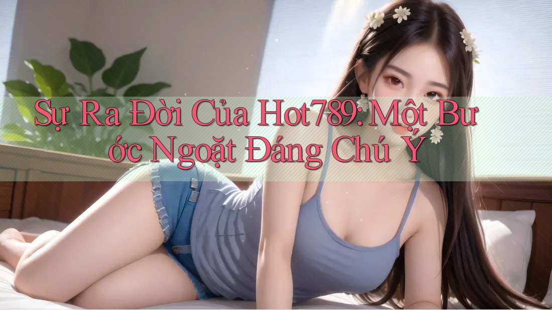 Sự Ra Đời Của Hot789: Một Bước Ngoặt Đáng Chú Ý