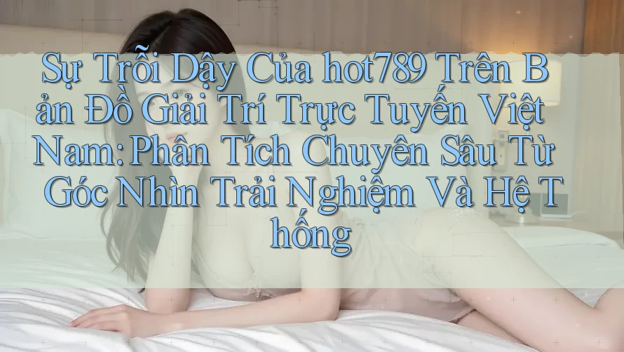 Sự Trỗi Dậy Của hot789 Trên Bản Đồ Giải Trí Trực Tuyến Việt Nam: Phân Tích Chuyên Sâu Từ Góc Nhìn Trải Nghiệm Và Hệ Thống