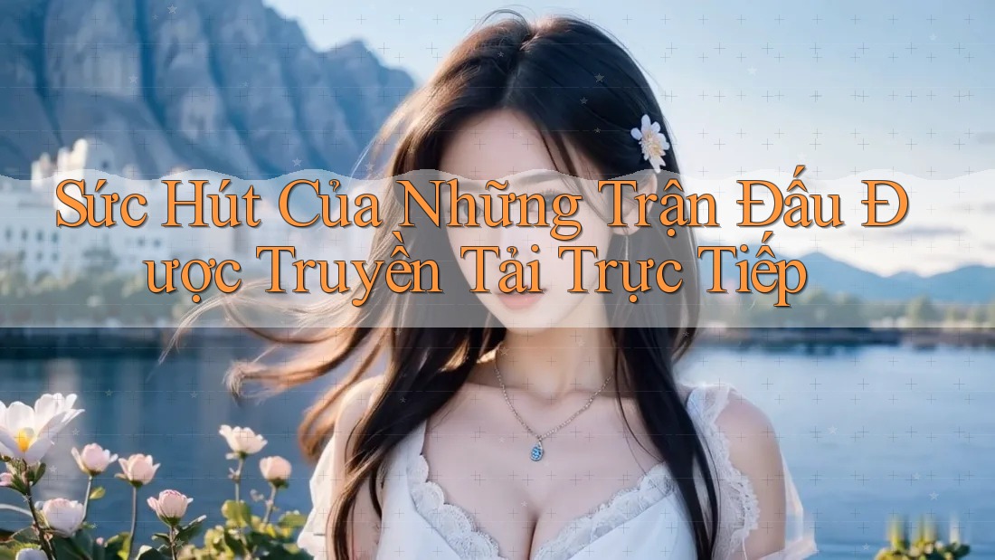 Sức Hút Của Những Trận Đấu Được Truyền Tải Trực Tiếp