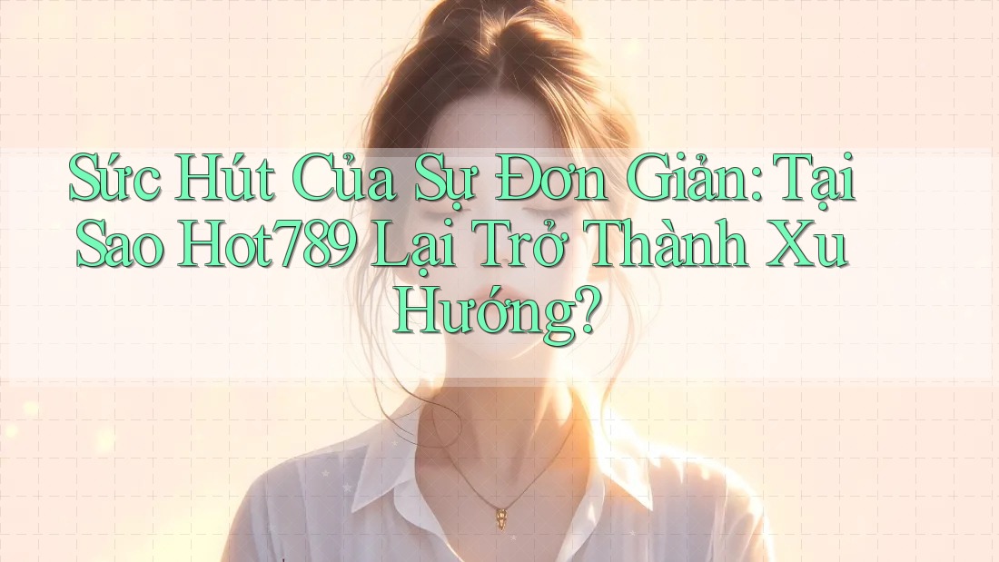 Sức Hút Của Sự Đơn Giản: Tại Sao Hot789 Lại Trở Thành Xu Hướng?