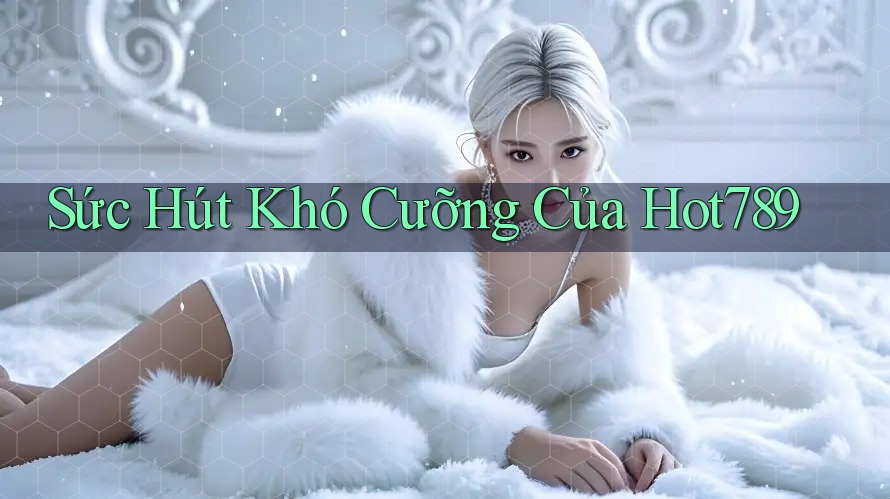 Sức Hút Khó Cưỡng Của Hot789