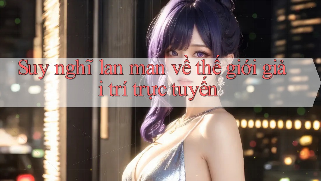 Suy nghĩ lan man về thế giới giải trí trực tuyến