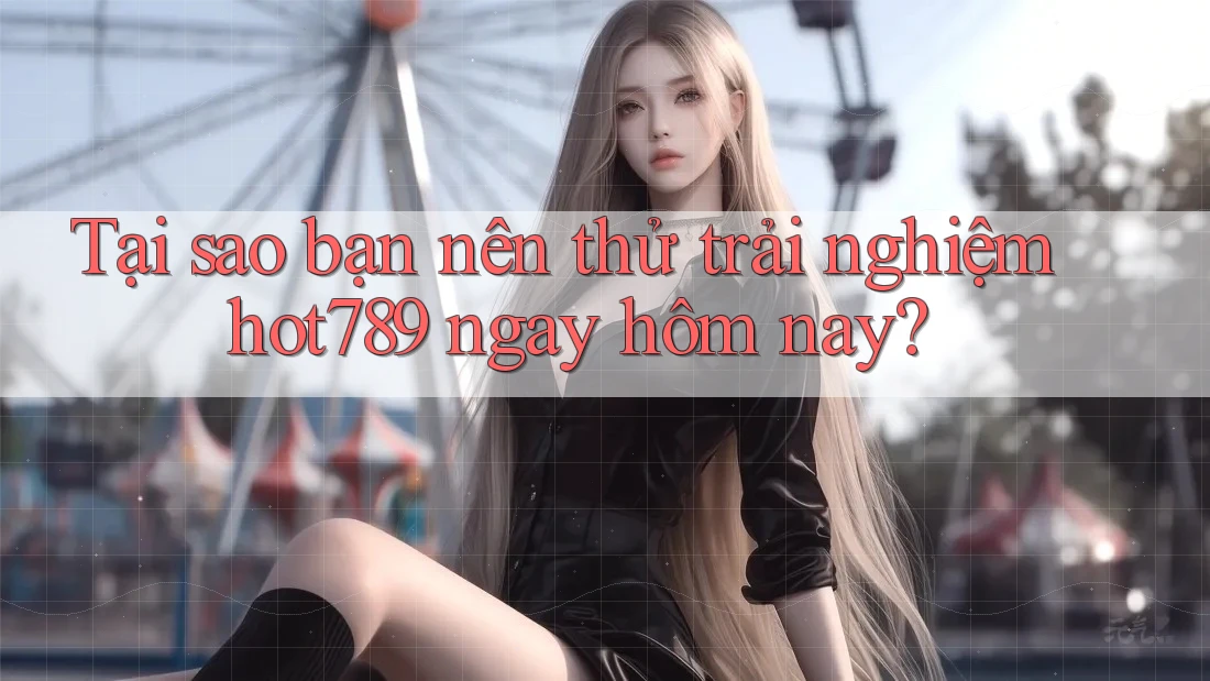 Tại sao bạn nên thử trải nghiệm hot789 ngay hôm nay?
