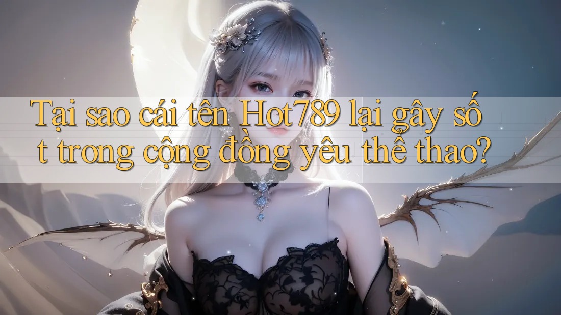 Tại sao cái tên Hot789 lại gây sốt trong cộng đồng yêu thể thao?