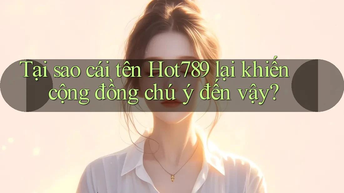 Tại sao cái tên Hot789 lại khiến cộng đồng chú ý đến vậy?