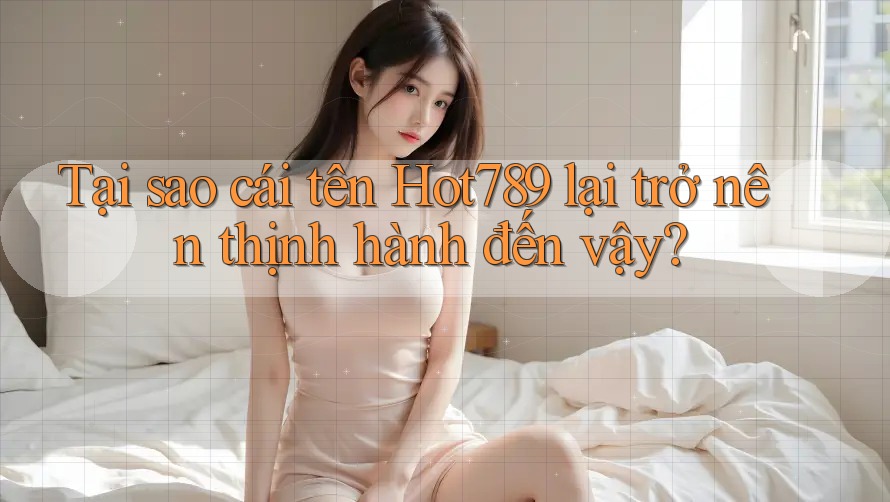 Tại sao cái tên Hot789 lại trở nên thịnh hành đến vậy?