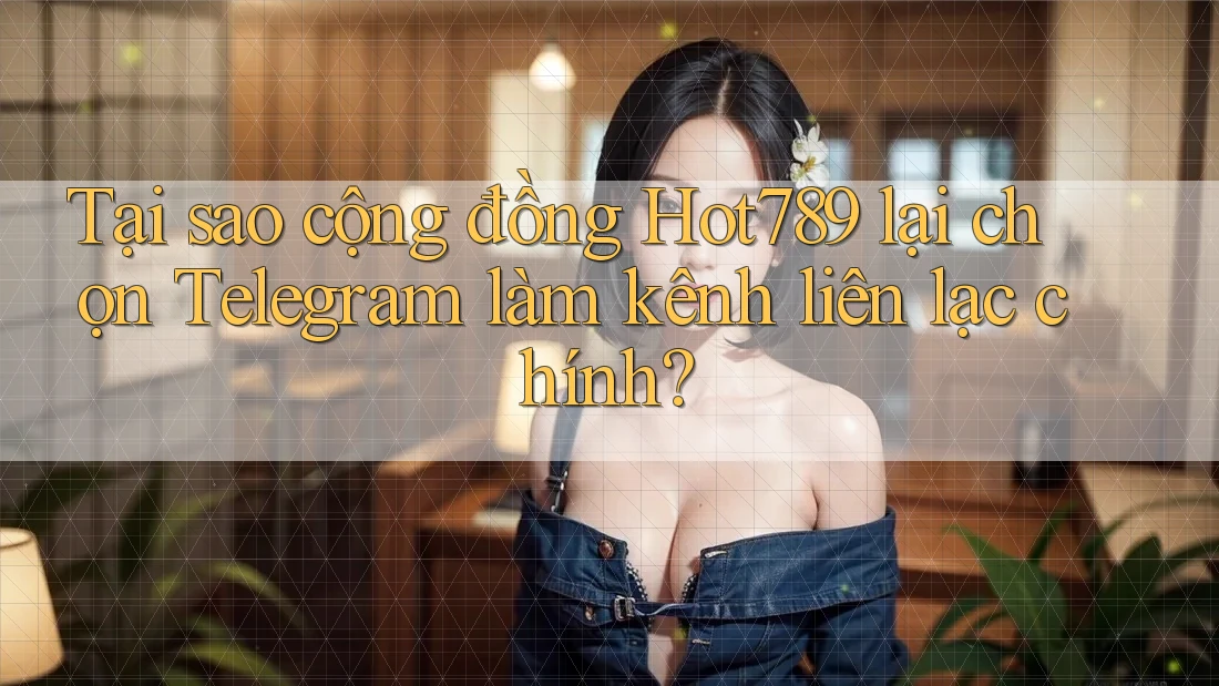 Tại sao cộng đồng Hot789 lại chọn Telegram làm kênh liên lạc chính?