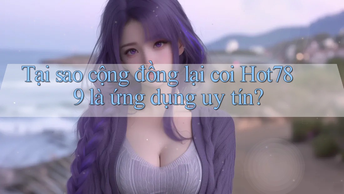 Tại sao cộng đồng lại coi Hot789 là ứng dụng uy tín?