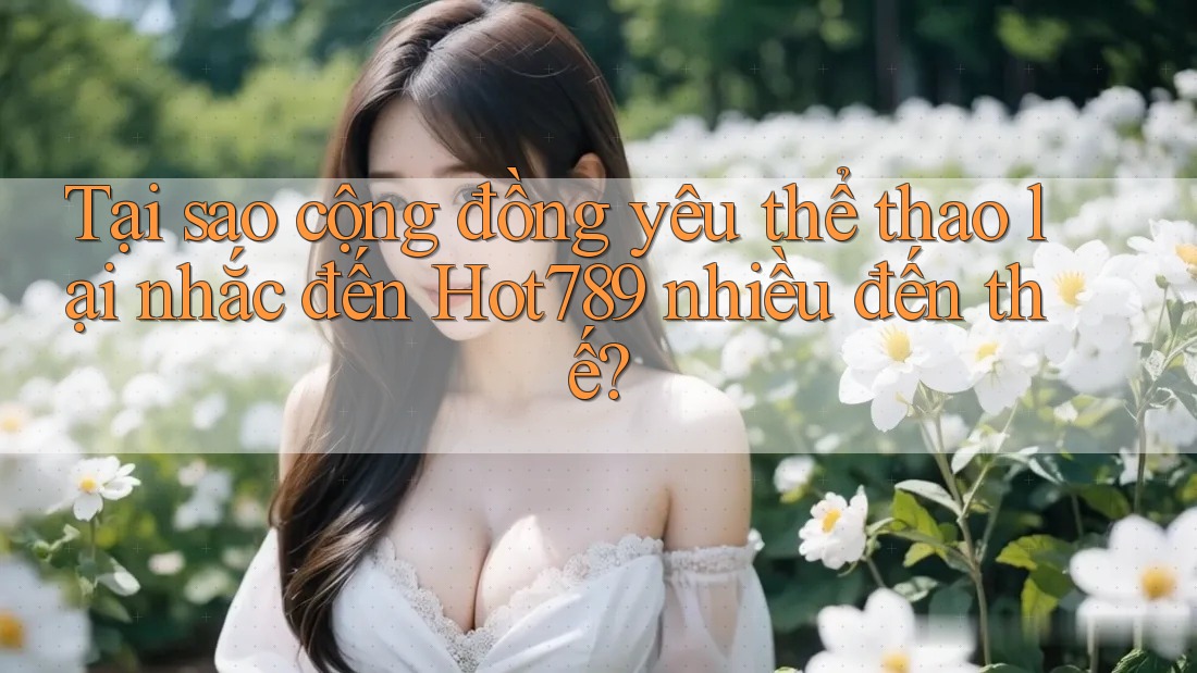 Tại sao cộng đồng yêu thể thao lại nhắc đến Hot789 nhiều đến thế?