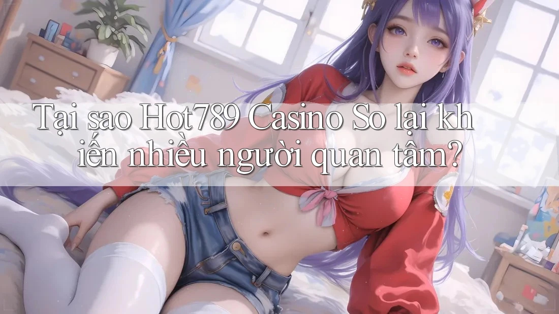 Tại sao Hot789 Casino So lại khiến nhiều người quan tâm?