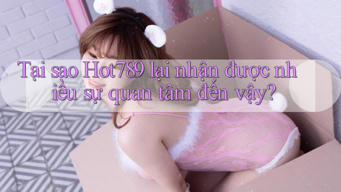 Tại sao Hot789 lại nhận được nhiều sự quan tâm đến vậy?