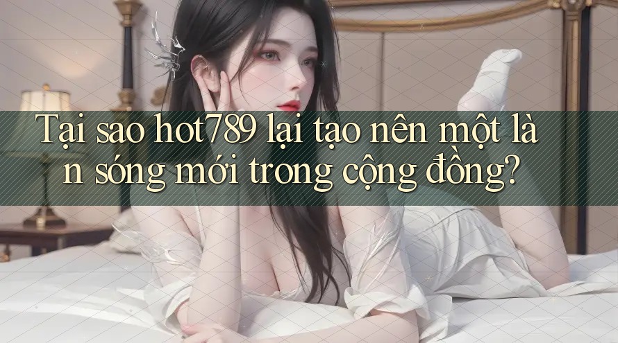 Tại sao hot789 lại tạo nên một làn sóng mới trong cộng đồng?
