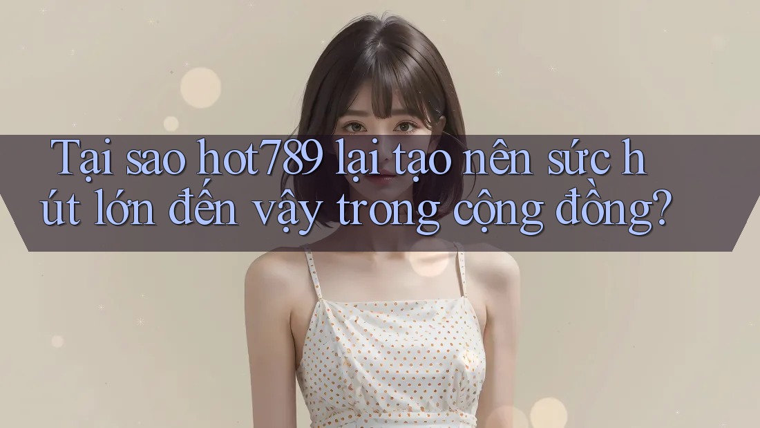 Tại sao hot789 lại tạo nên sức hút lớn đến vậy trong cộng đồng?