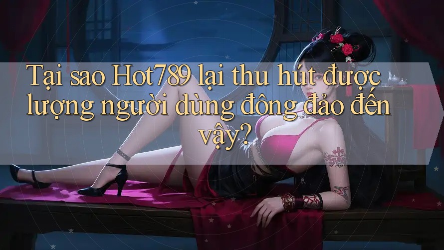 Tại sao Hot789 lại thu hút được lượng người dùng đông đảo đến vậy?