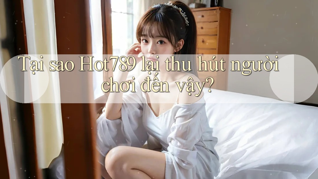 Tại sao Hot789 lại thu hút người chơi đến vậy?
