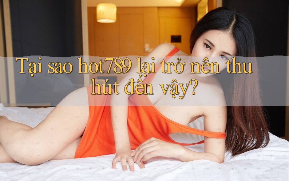 Tại sao hot789 lại trở nên thu hút đến vậy?