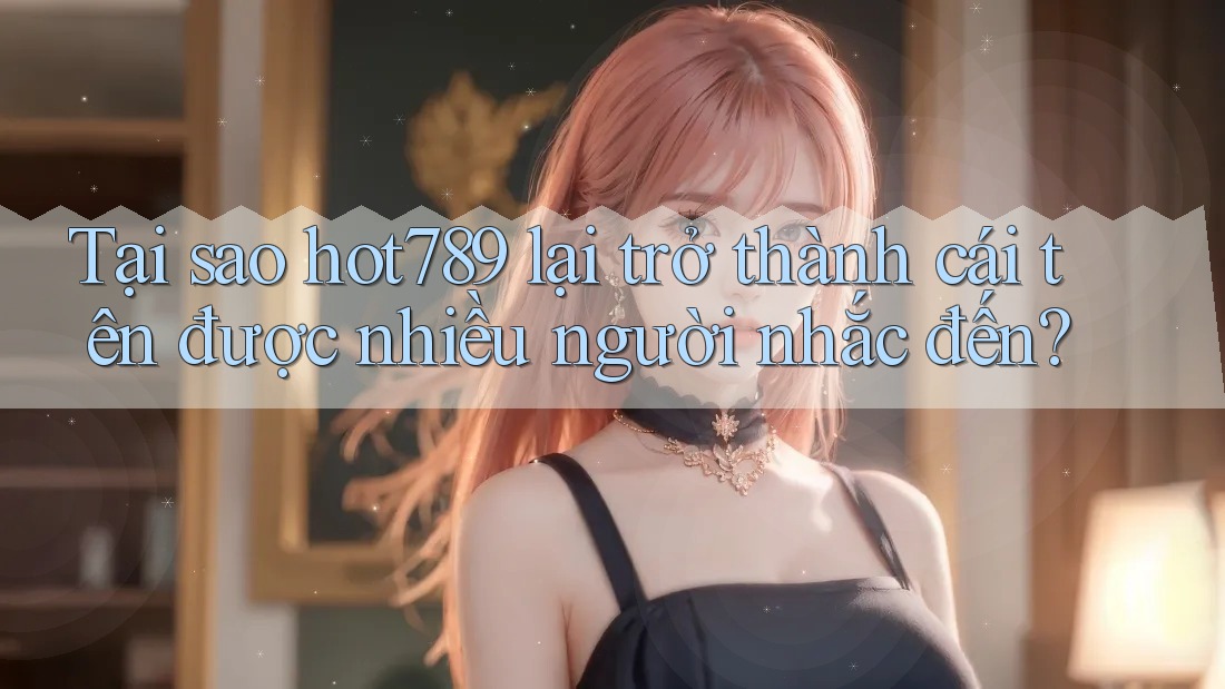 Tại sao hot789 lại trở thành cái tên được nhiều người nhắc đến?