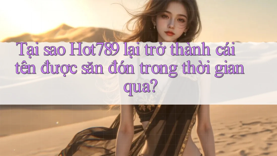 Tại sao Hot789 lại trở thành cái tên được săn đón trong thời gian qua?
