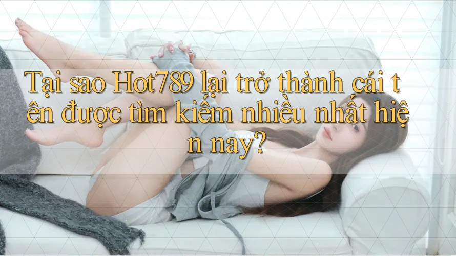 Tại sao Hot789 lại trở thành cái tên được tìm kiếm nhiều nhất hiện nay?