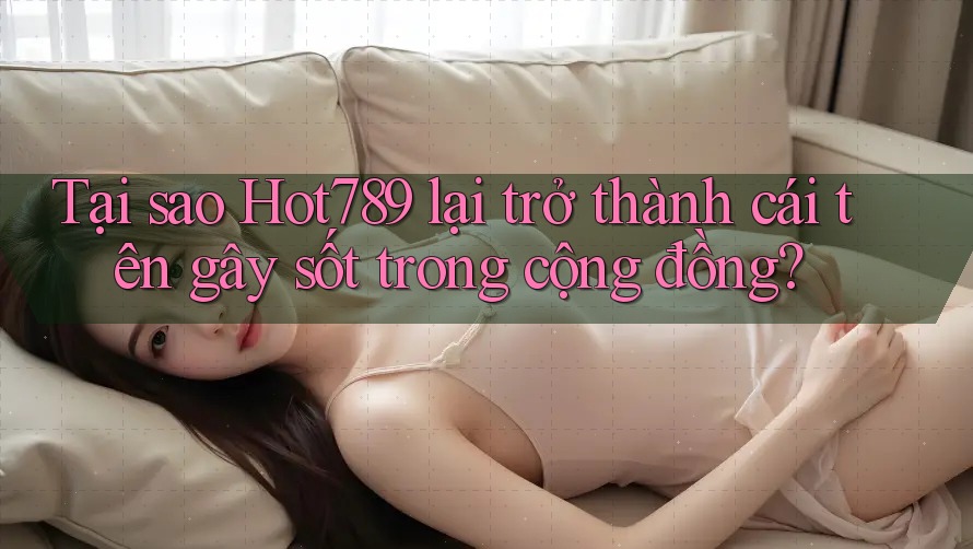 Tại sao Hot789 lại trở thành cái tên gây sốt trong cộng đồng?