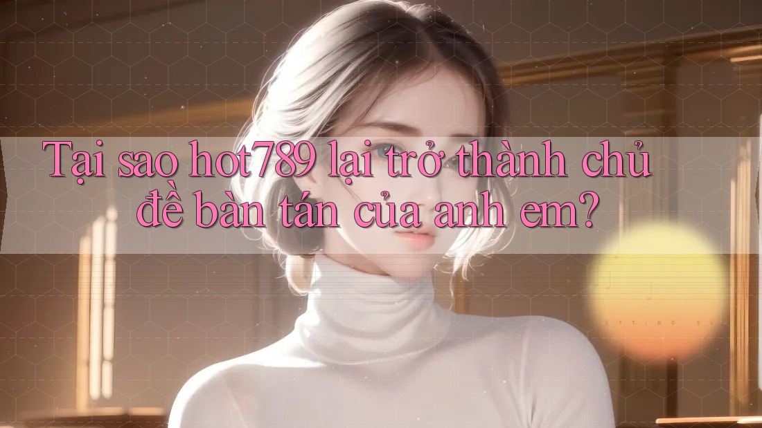 Tại sao hot789 lại trở thành chủ đề bàn tán của anh em?