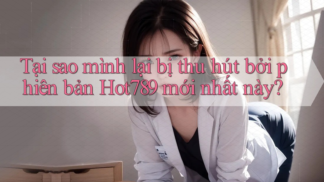 Tại sao mình lại bị thu hút bởi phiên bản Hot789 mới nhất này?