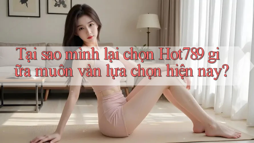 Tại sao mình lại chọn Hot789 giữa muôn vàn lựa chọn hiện nay?