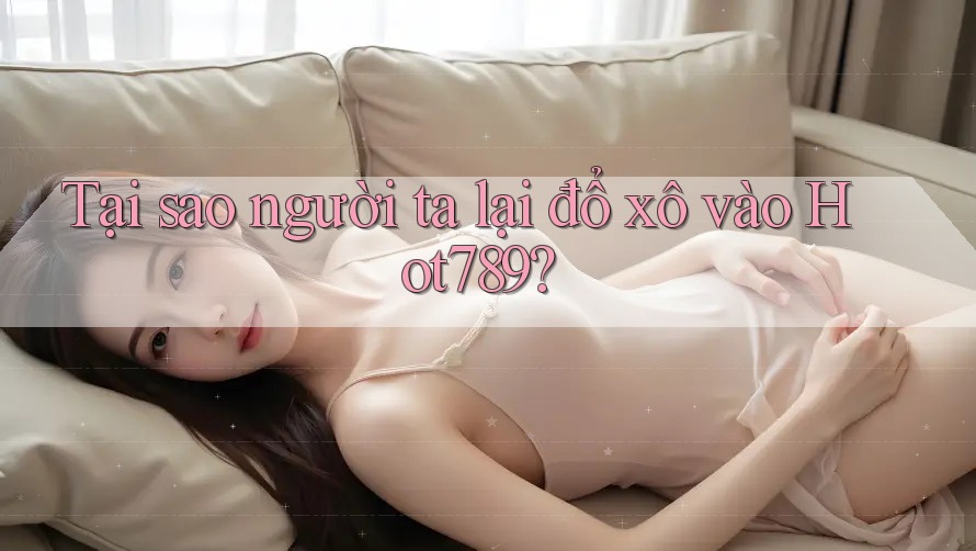 Tại sao người ta lại đổ xô vào Hot789?