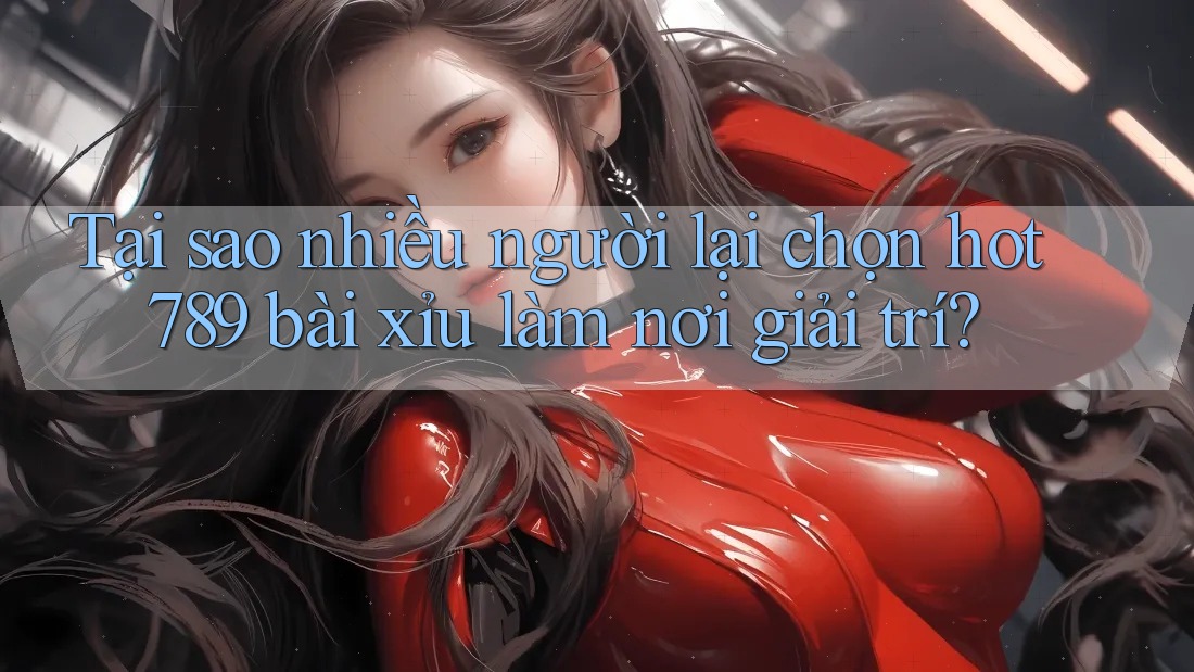 Tại sao nhiều người lại chọn hot789 bài xỉu làm nơi giải trí?