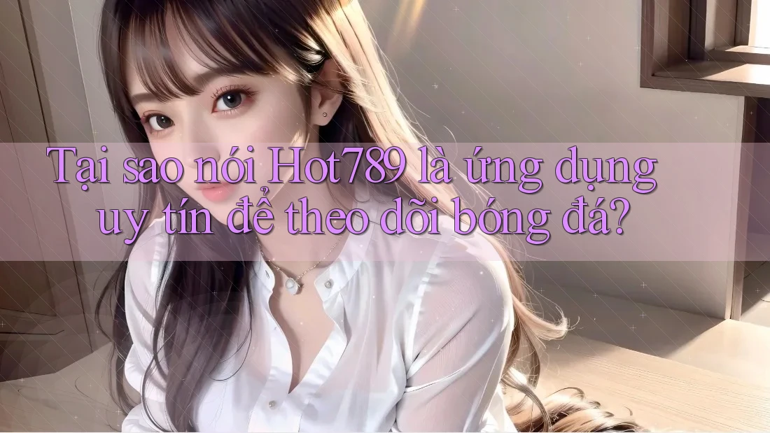 Tại sao nói Hot789 là ứng dụng uy tín để theo dõi bóng đá?