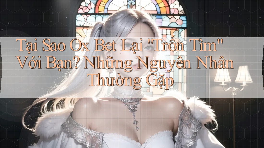 Tại Sao Ox Bet Lại “Trốn Tìm” Với Bạn? Những Nguyên Nhân Thường Gặp