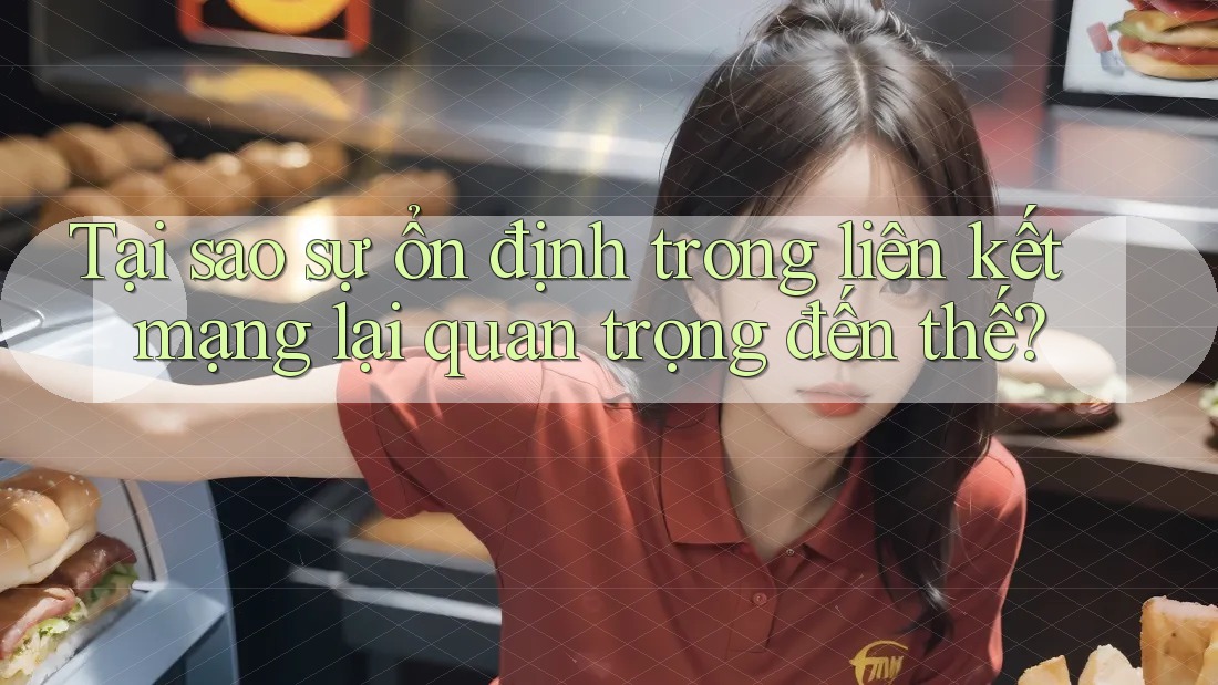 Tại sao sự ổn định trong liên kết mạng lại quan trọng đến thế?