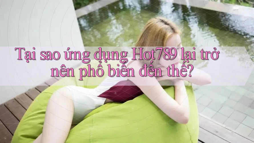 Tại sao ứng dụng Hot789 lại trở nên phổ biến đến thế?