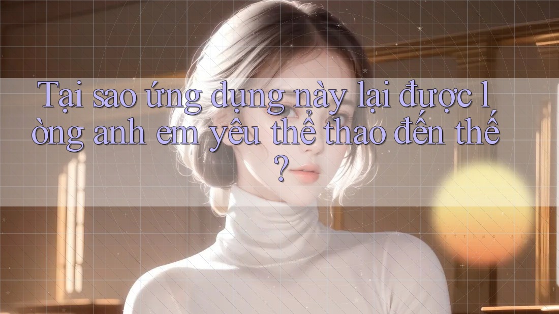 Tại sao ứng dụng này lại được lòng anh em yêu thể thao đến thế?