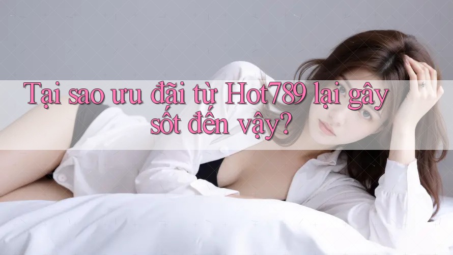 Tại sao ưu đãi từ Hot789 lại gây sốt đến vậy?