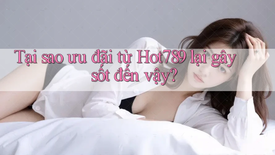 Tại sao ưu đãi từ Hot789 lại gây sốt đến vậy?