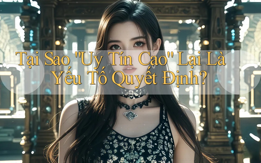 Tại Sao “Uy Tín Cao” Lại Là Yếu Tố Quyết Định?