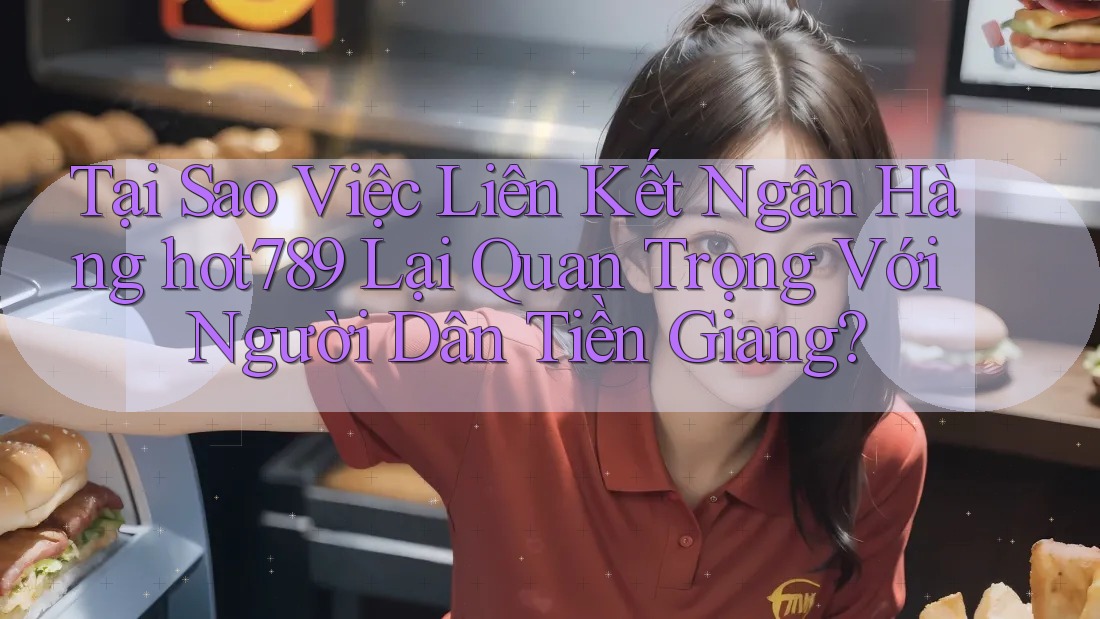 Tại Sao Việc Liên Kết Ngân Hàng hot789 Lại Quan Trọng Với Người Dân Tiền Giang?