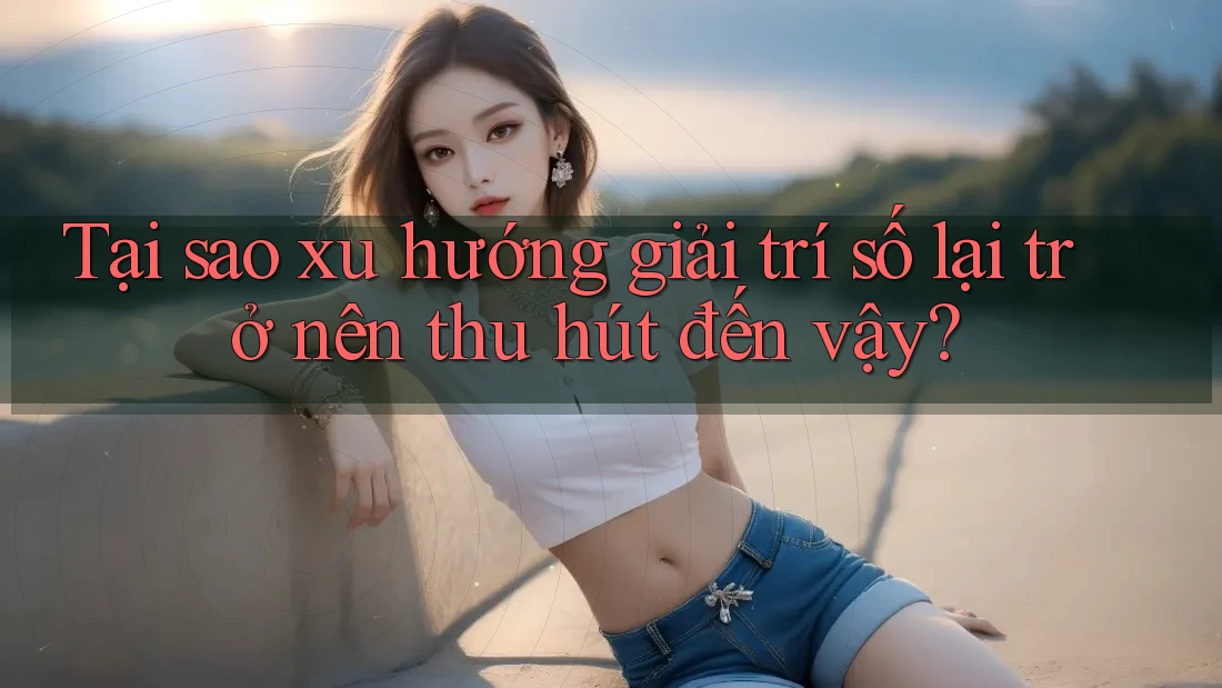 Tại sao xu hướng giải trí số lại trở nên thu hút đến vậy?