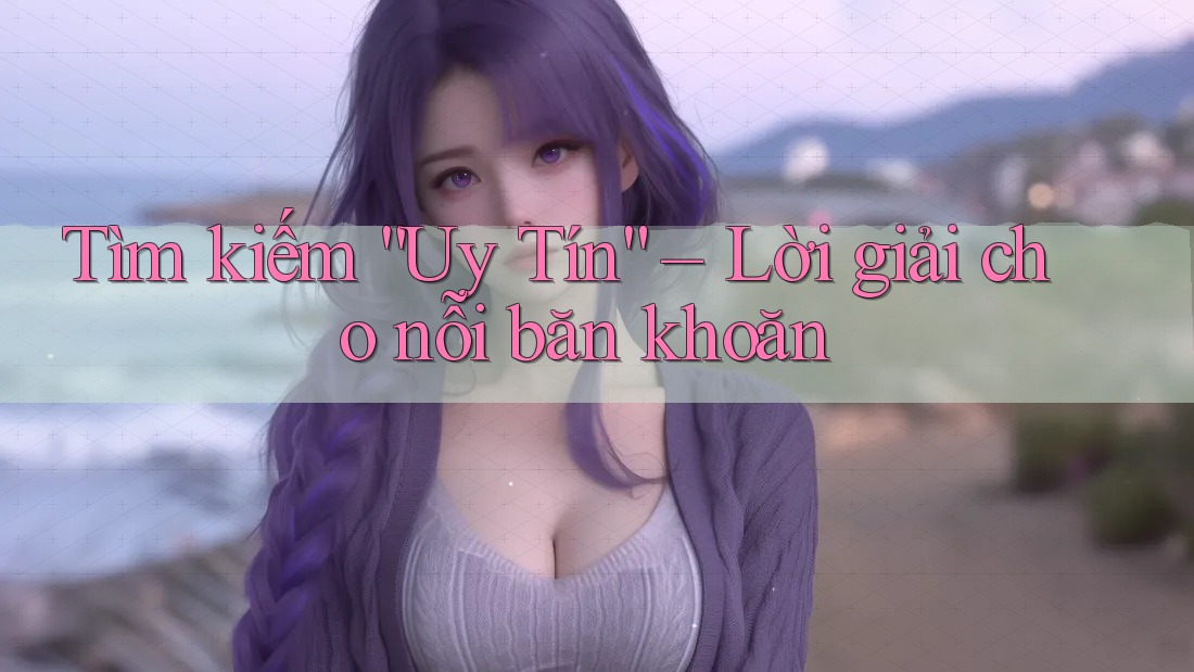 Tìm kiếm “Uy Tín” – Lời giải cho nỗi băn khoăn