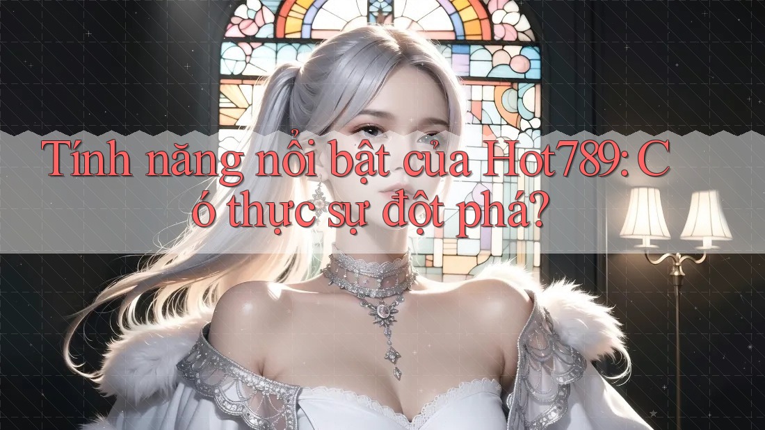 Tính năng nổi bật của Hot789: Có thực sự đột phá?