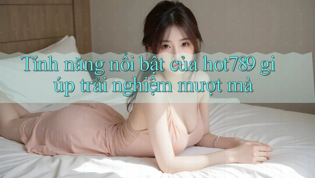 Tính năng nổi bật của hot789 giúp trải nghiệm mượt mà