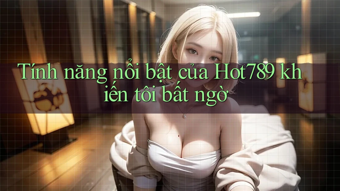 Tính năng nổi bật của Hot789 khiến tôi bất ngờ