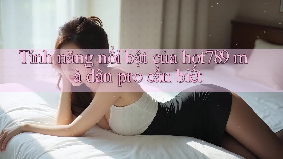 Tính năng nổi bật của hot789 mà dân pro cần biết